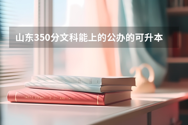 山东350分文科能上的公办的可升本的专科学校有哪些？