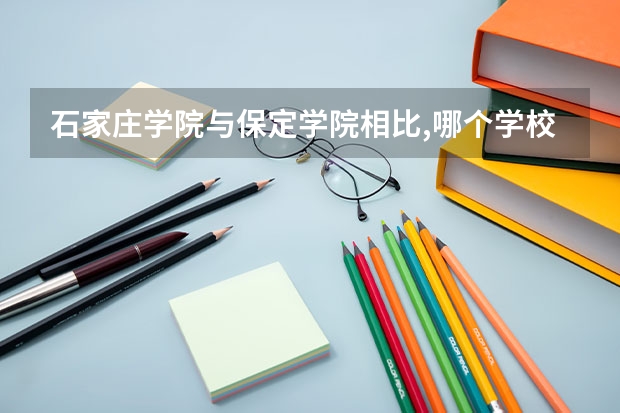 石家庄学院与保定学院相比,哪个学校更好些?