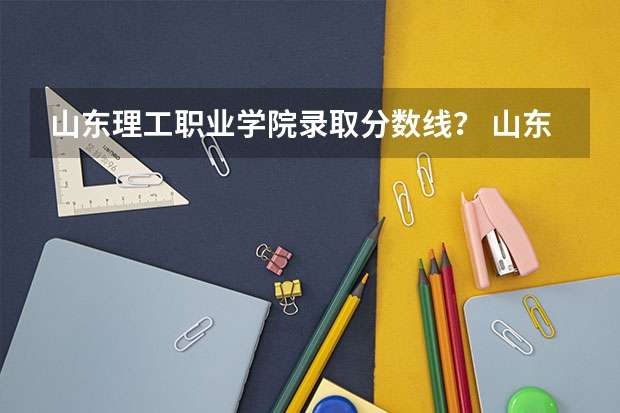 山东理工职业学院录取分数线？ 山东省化工职业学院07年录取分数线