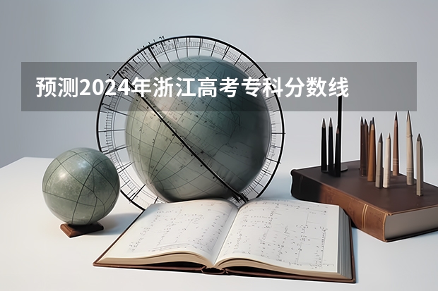 预测2024年浙江高考专科分数线 最低多少分可以上专科