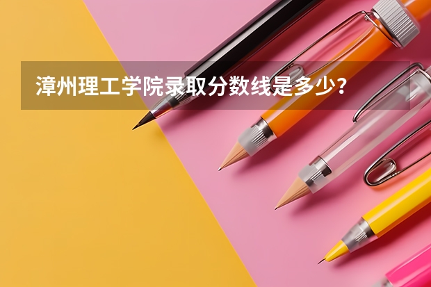 漳州理工学院录取分数线是多少？