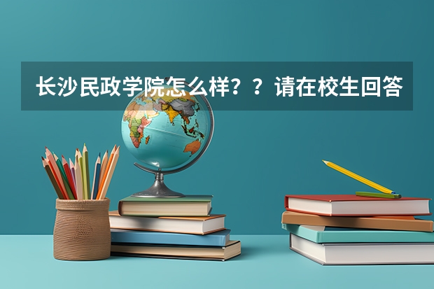 长沙民政学院怎么样？？请在校生回答一下吧！！！