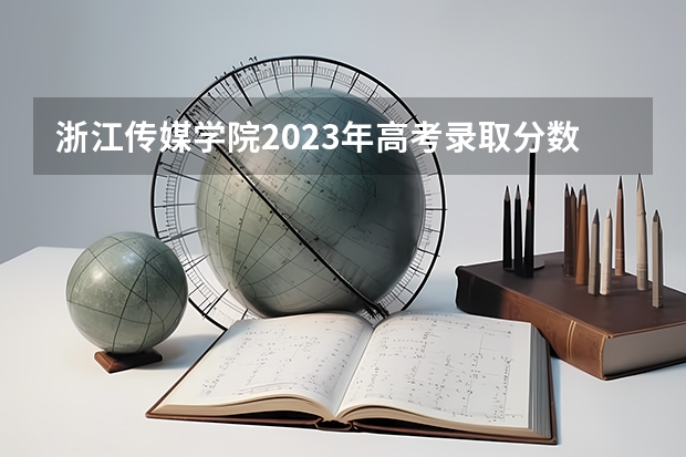 浙江传媒学院2023年高考录取分数线是多少？