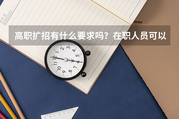 高职扩招有什么要求吗？在职人员可以报读吗？