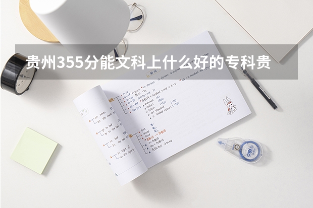 贵州355分能文科上什么好的专科贵州355分能文科上什么好的专科？