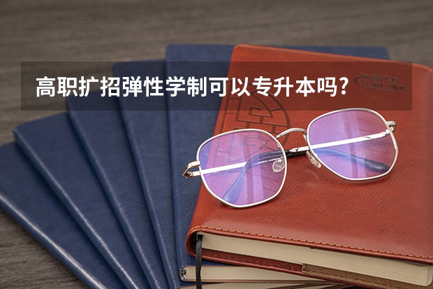 高职扩招弹性学制可以专升本吗?