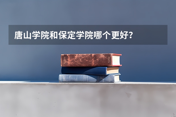 唐山学院和保定学院哪个更好？