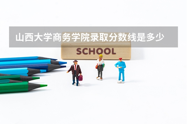 山西大学商务学院录取分数线是多少