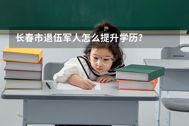 长春市退伍军人怎么提升学历？