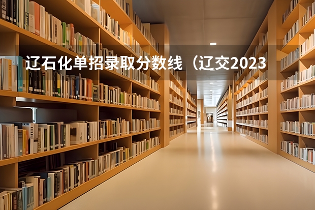 辽石化单招录取分数线（辽交2023单招分数线）