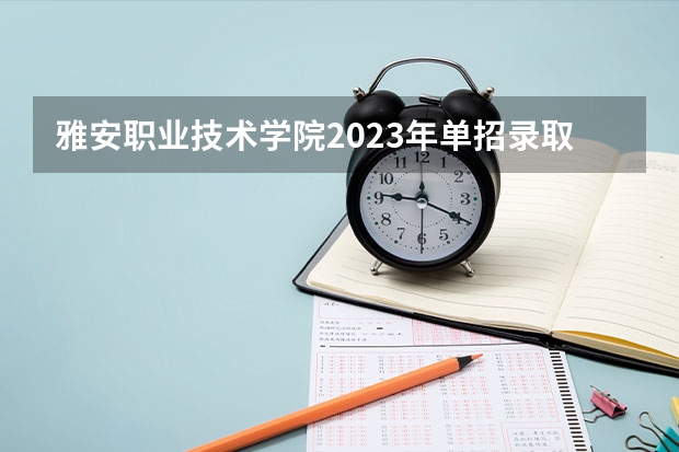 雅安职业技术学院2023年单招录取分数线？ 雅安职业技术学院单招录取线