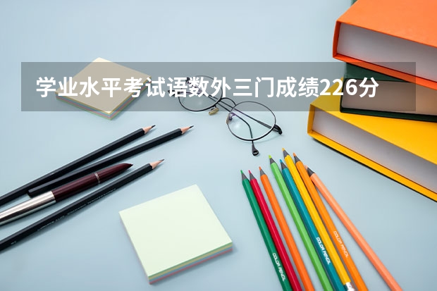 学业水平考试语数外三门成绩226分可以被长沙民政学院单招录取吗？