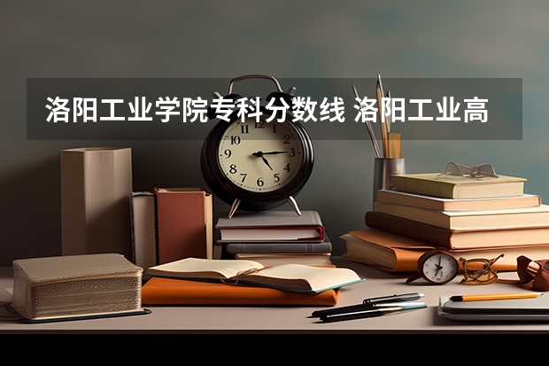 洛阳工业学院专科分数线 洛阳工业高等专科学校