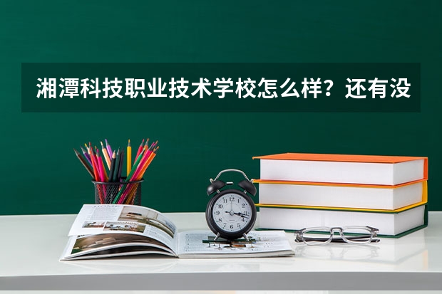 湘潭科技职业技术学校怎么样？还有没有在校生呢？出来解答解答？