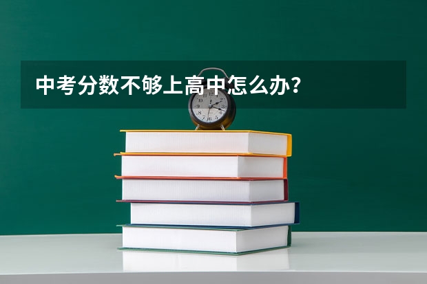 中考分数不够上高中怎么办？