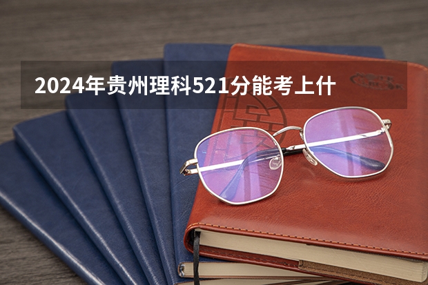 2024年贵州理科521分能考上什么大学？