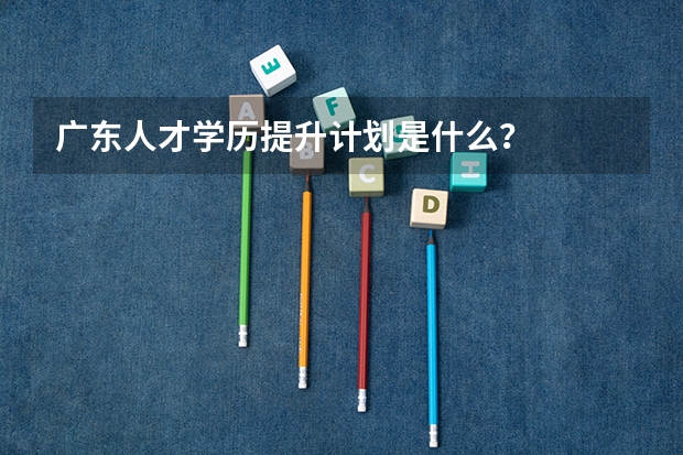 广东人才学历提升计划是什么？