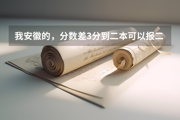 我安徽的，分数差3分到二本可以报二本吗？·可以介绍些好的三本吗？很急！