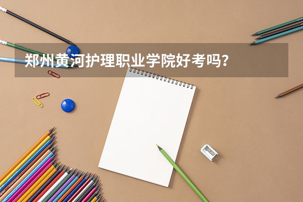 郑州黄河护理职业学院好考吗？