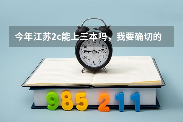 今年江苏2c能上三本吗，我要确切的答案，还有三门分数线要多少