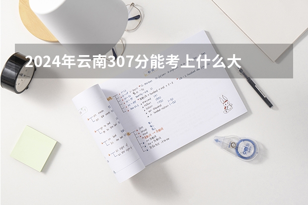 2024年云南307分能考上什么大学？