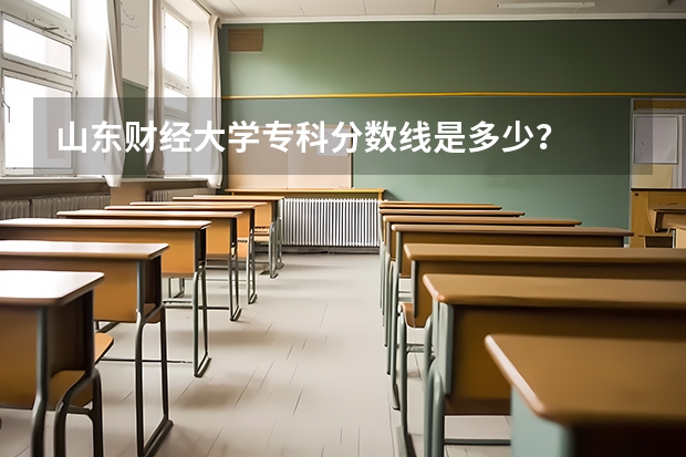 山东财经大学专科分数线是多少？