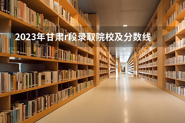 2023年甘肃r段录取院校及分数线 甘肃大学排名一览表及分数线