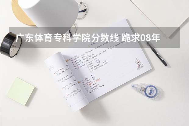 广东体育专科学院分数线 跪求08年广东专科各学校的录取分数线