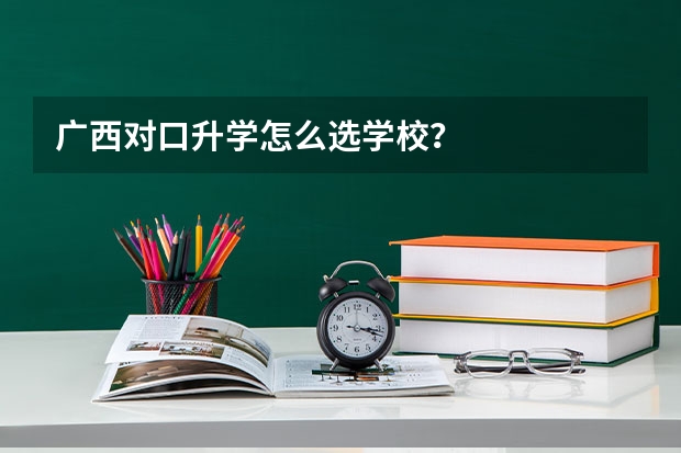 广西对口升学怎么选学校？