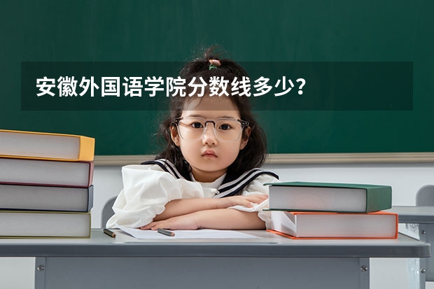 安徽外国语学院分数线多少？