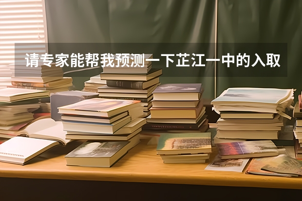 请专家能帮我预测一下芷江一中的入取分数线我考得621得进吗