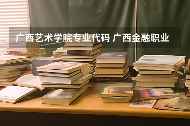 广西艺术学院专业代码 广西金融职业技术学院专业代码