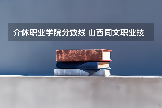 介休职业学院分数线 山西同文职业技术学院是公办还是民办