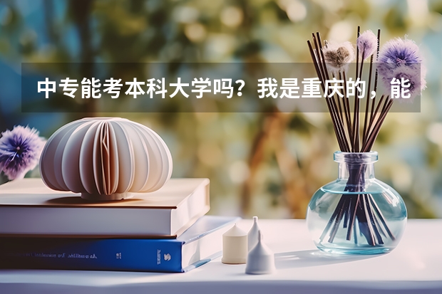 中专能考本科大学吗？我是重庆的，能考重大吗？如果能考的话，必须要自学高中的知识，才有几率考本科吗？