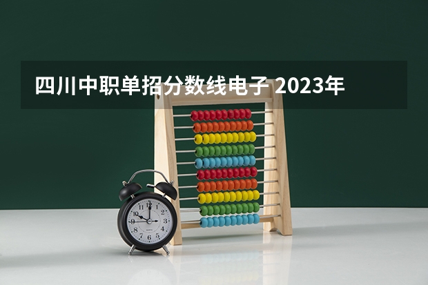 四川中职单招分数线电子 2023年四川单招公办学校分数线表