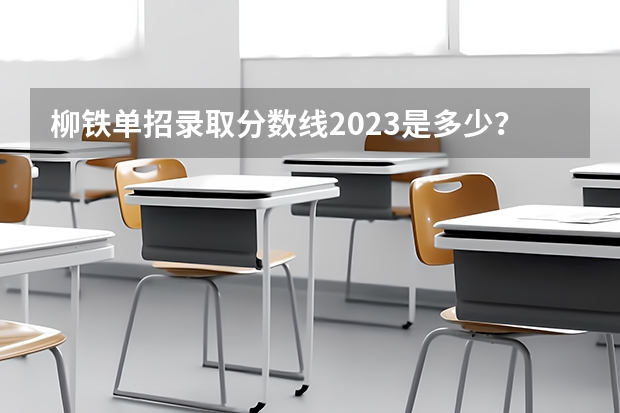 柳铁单招录取分数线2023是多少？