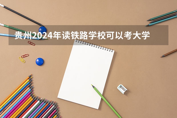 贵州2024年读铁路学校可以考大学吗