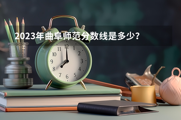 2023年曲阜师范分数线是多少？