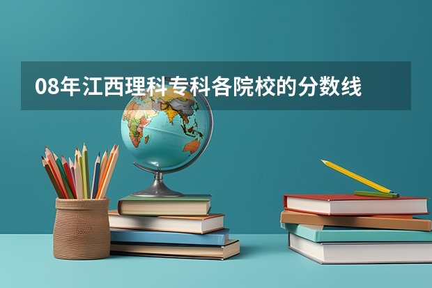 08年江西理科专科各院校的分数线 各院校招生分数线