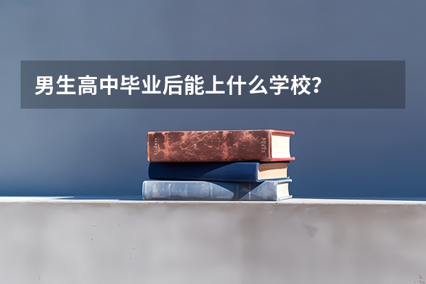 男生高中毕业后能上什么学校？