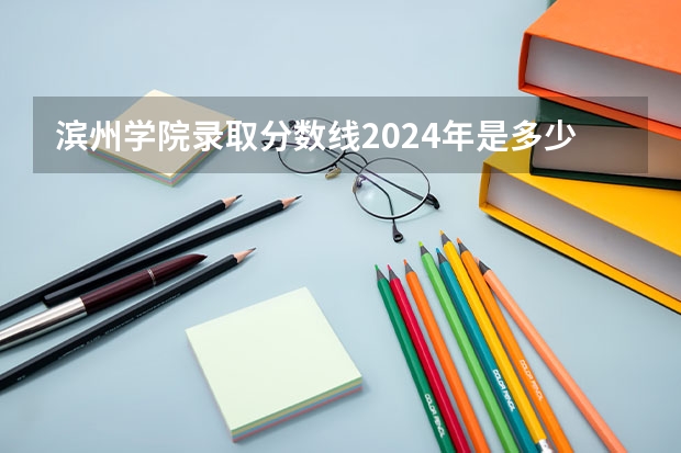 滨州学院录取分数线2024年是多少分(附各省录取最低分)