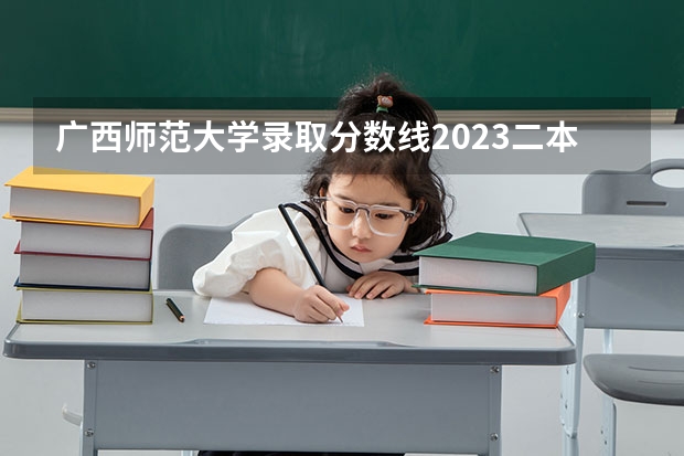 广西师范大学录取分数线2023二本 桂林师范大专分数线