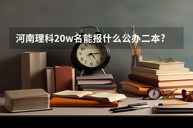 河南理科20w名能报什么公办二本?