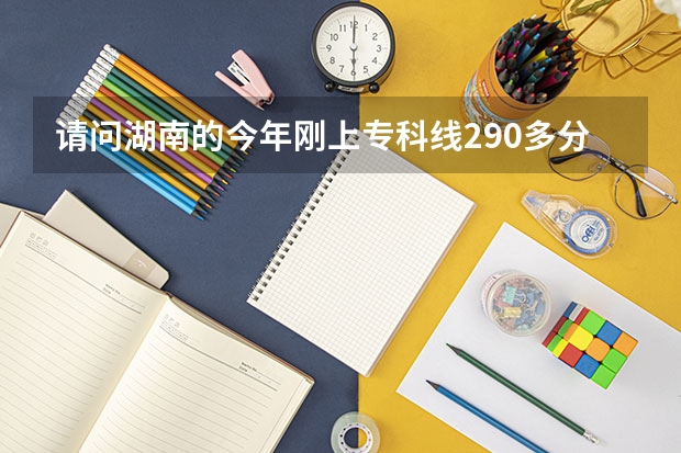 请问湖南的今年刚上专科线290多分，在湖南有没有公办专科可以上？可以的话是那些学校？ 长沙公办专科学校分数线