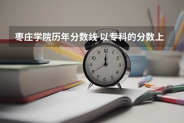 枣庄学院历年分数线 以专科的分数上分数较低的本科大学？