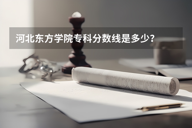 河北东方学院专科分数线是多少？