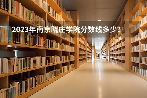 2023年南京晓庄学院分数线多少？