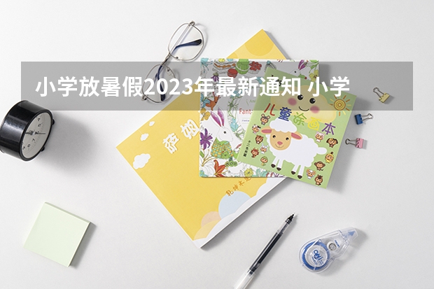 小学放暑假2023年最新通知 小学2023年暑假什么时候放假呢