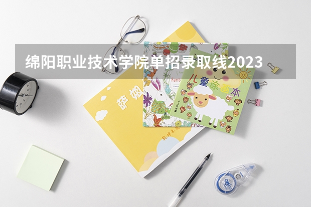 绵阳职业技术学院单招录取线2023（绵阳职业技术学院单招录取线）