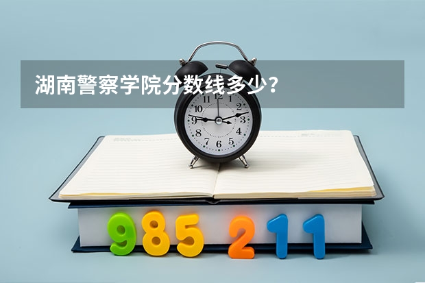 湖南警察学院分数线多少？